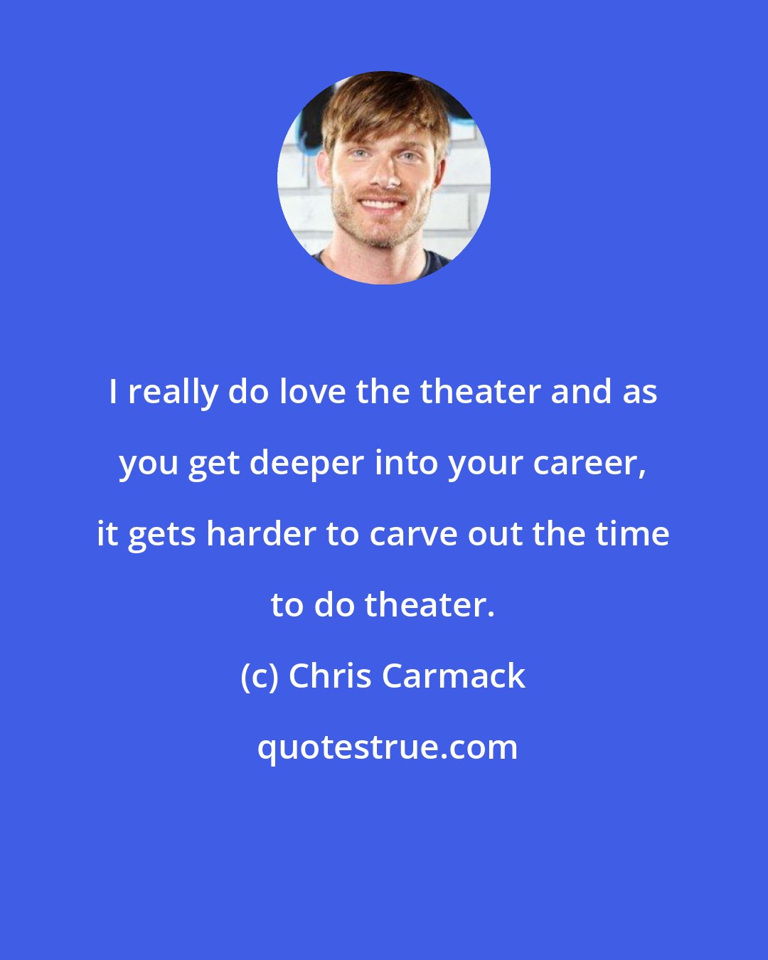 Chris Carmack: I really do love the theater and as you get deeper into your career, it gets harder to carve out the time to do theater.