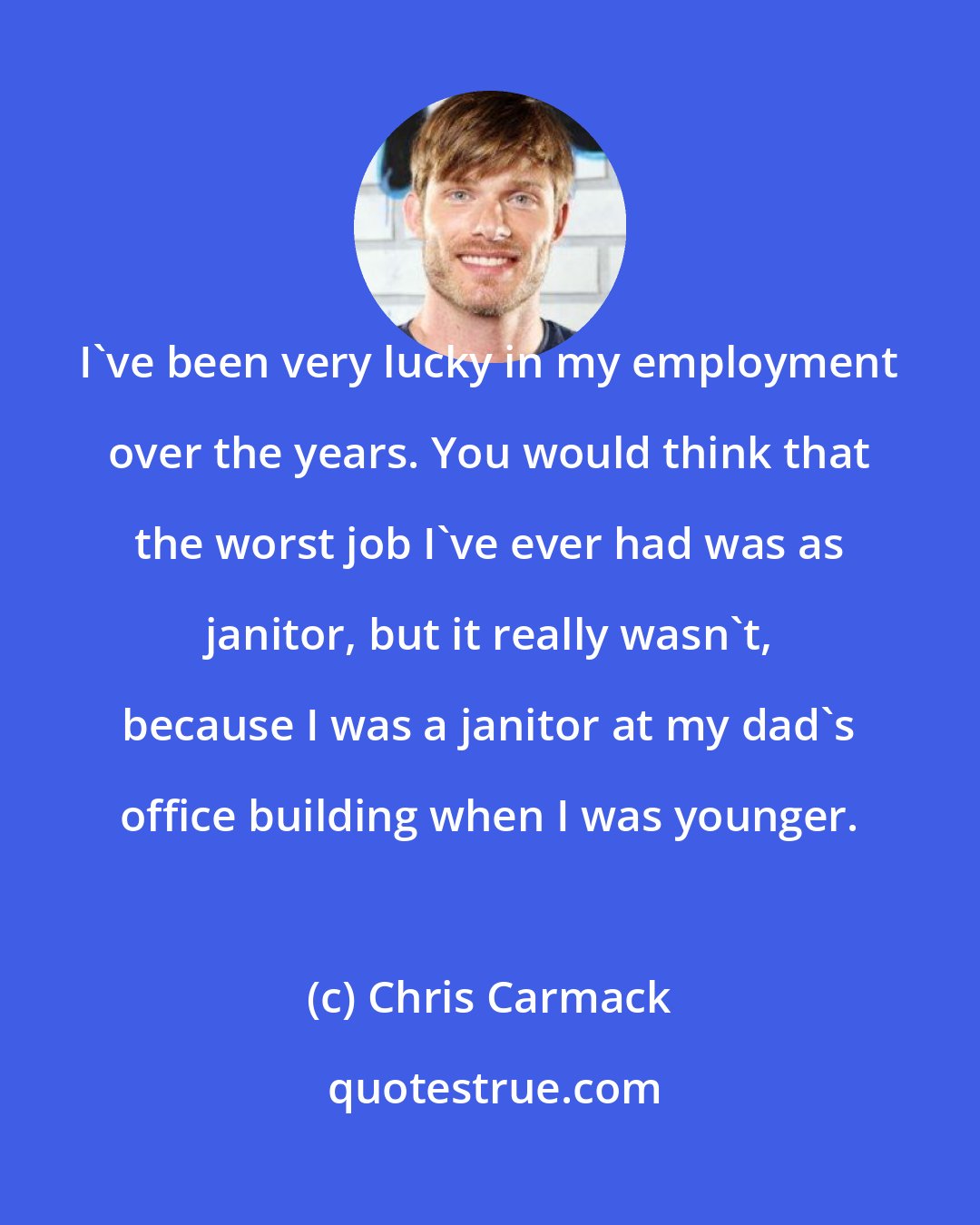 Chris Carmack: I've been very lucky in my employment over the years. You would think that the worst job I've ever had was as janitor, but it really wasn't, because I was a janitor at my dad's office building when I was younger.