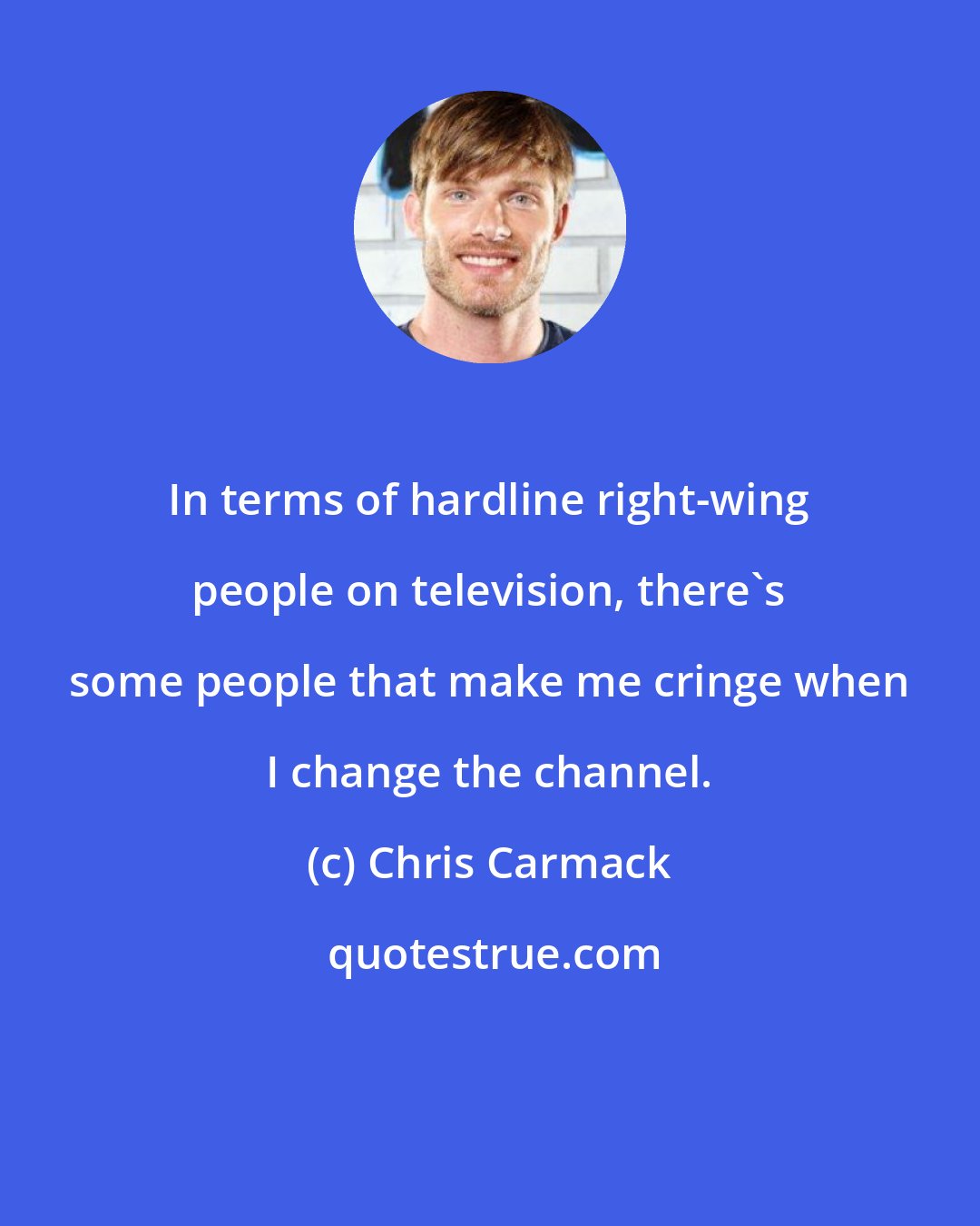 Chris Carmack: In terms of hardline right-wing people on television, there's some people that make me cringe when I change the channel.