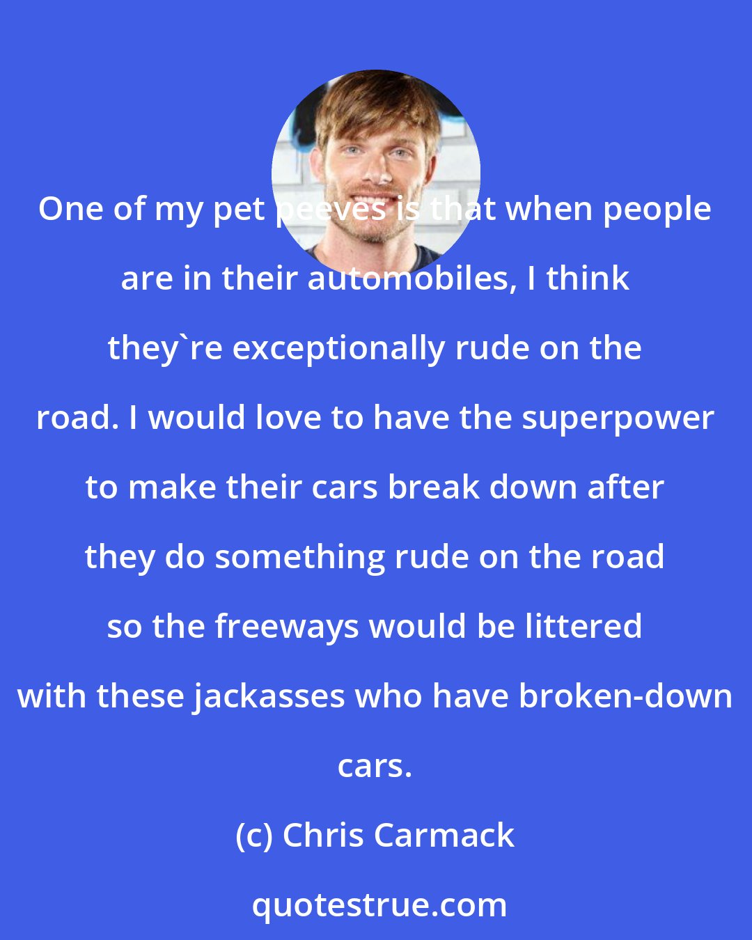 Chris Carmack: One of my pet peeves is that when people are in their automobiles, I think they're exceptionally rude on the road. I would love to have the superpower to make their cars break down after they do something rude on the road so the freeways would be littered with these jackasses who have broken-down cars.