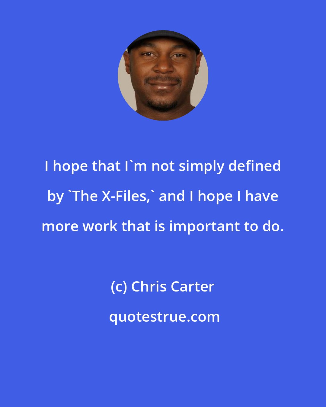 Chris Carter: I hope that I'm not simply defined by 'The X-Files,' and I hope I have more work that is important to do.