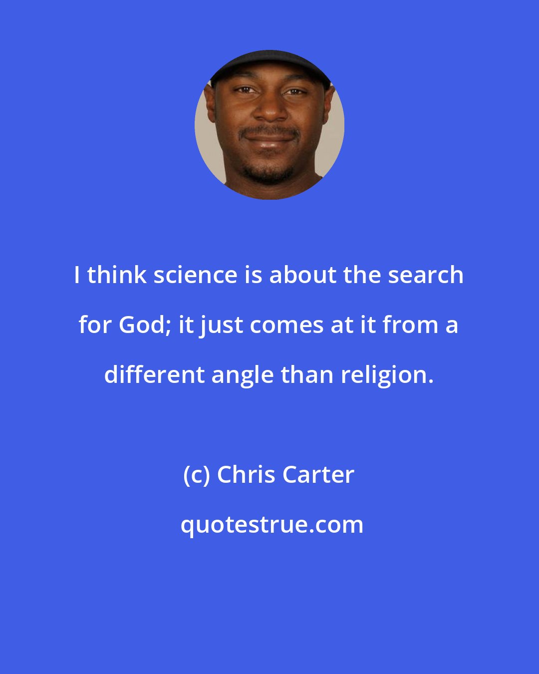 Chris Carter: I think science is about the search for God; it just comes at it from a different angle than religion.