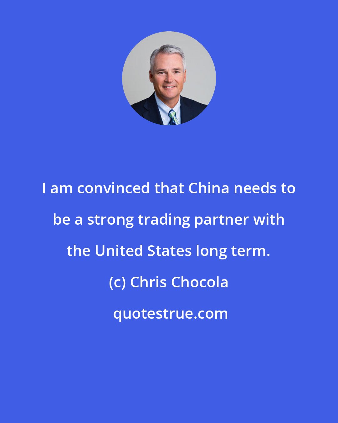 Chris Chocola: I am convinced that China needs to be a strong trading partner with the United States long term.