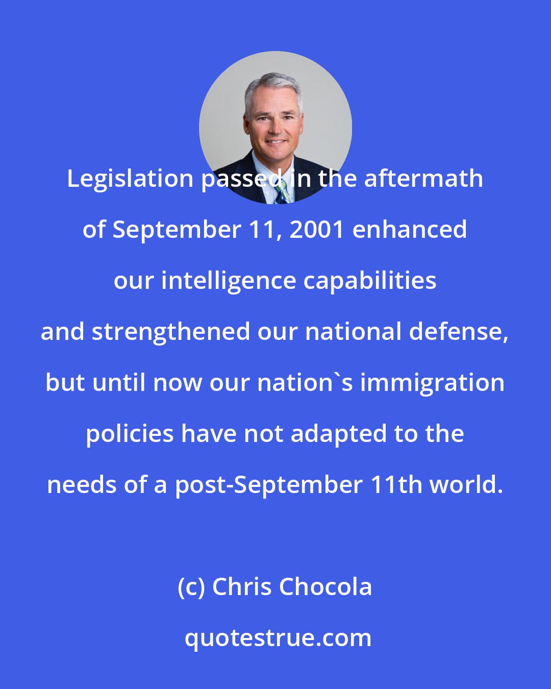 Chris Chocola: Legislation passed in the aftermath of September 11, 2001 enhanced our intelligence capabilities and strengthened our national defense, but until now our nation's immigration policies have not adapted to the needs of a post-September 11th world.