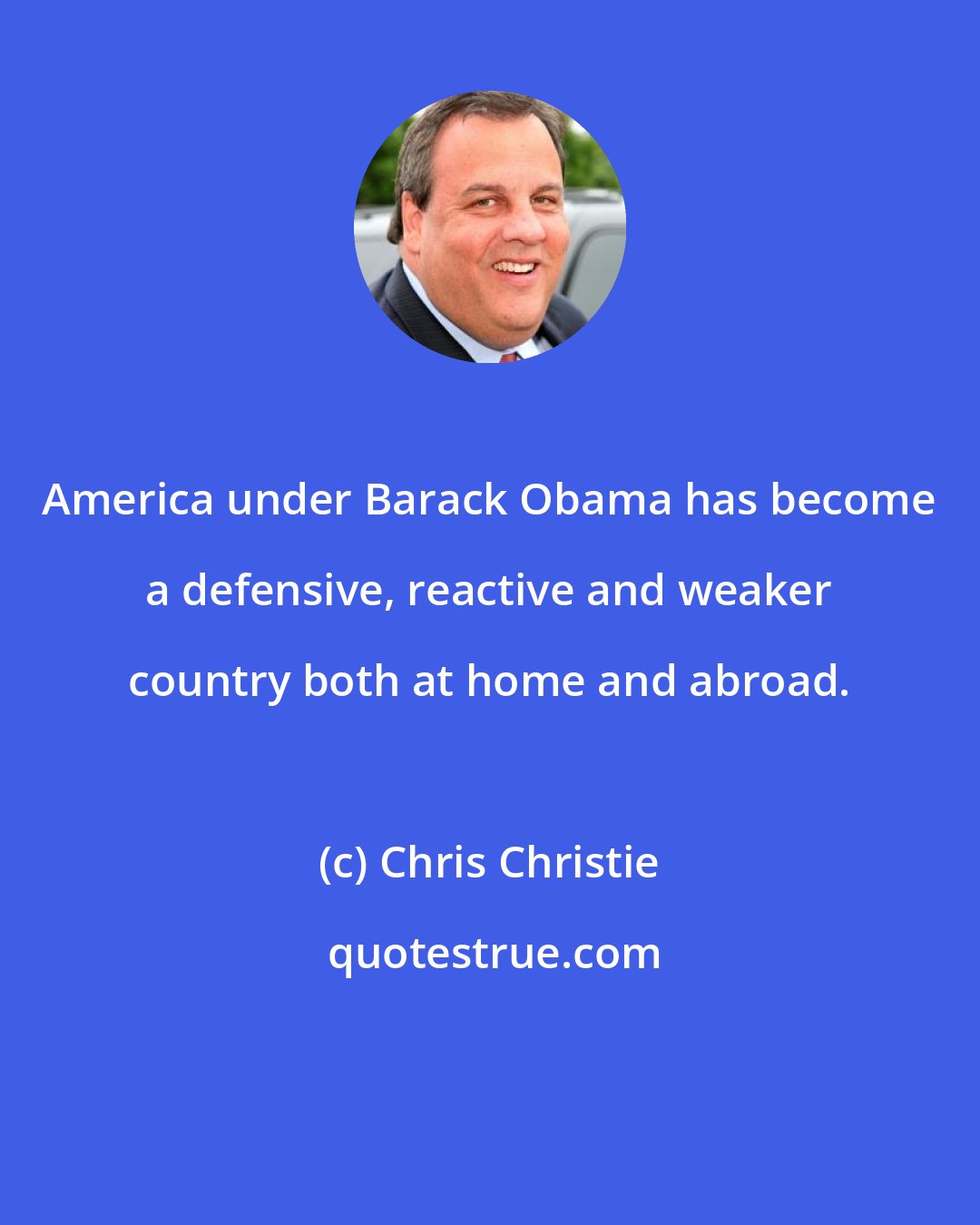 Chris Christie: America under Barack Obama has become a defensive, reactive and weaker country both at home and abroad.