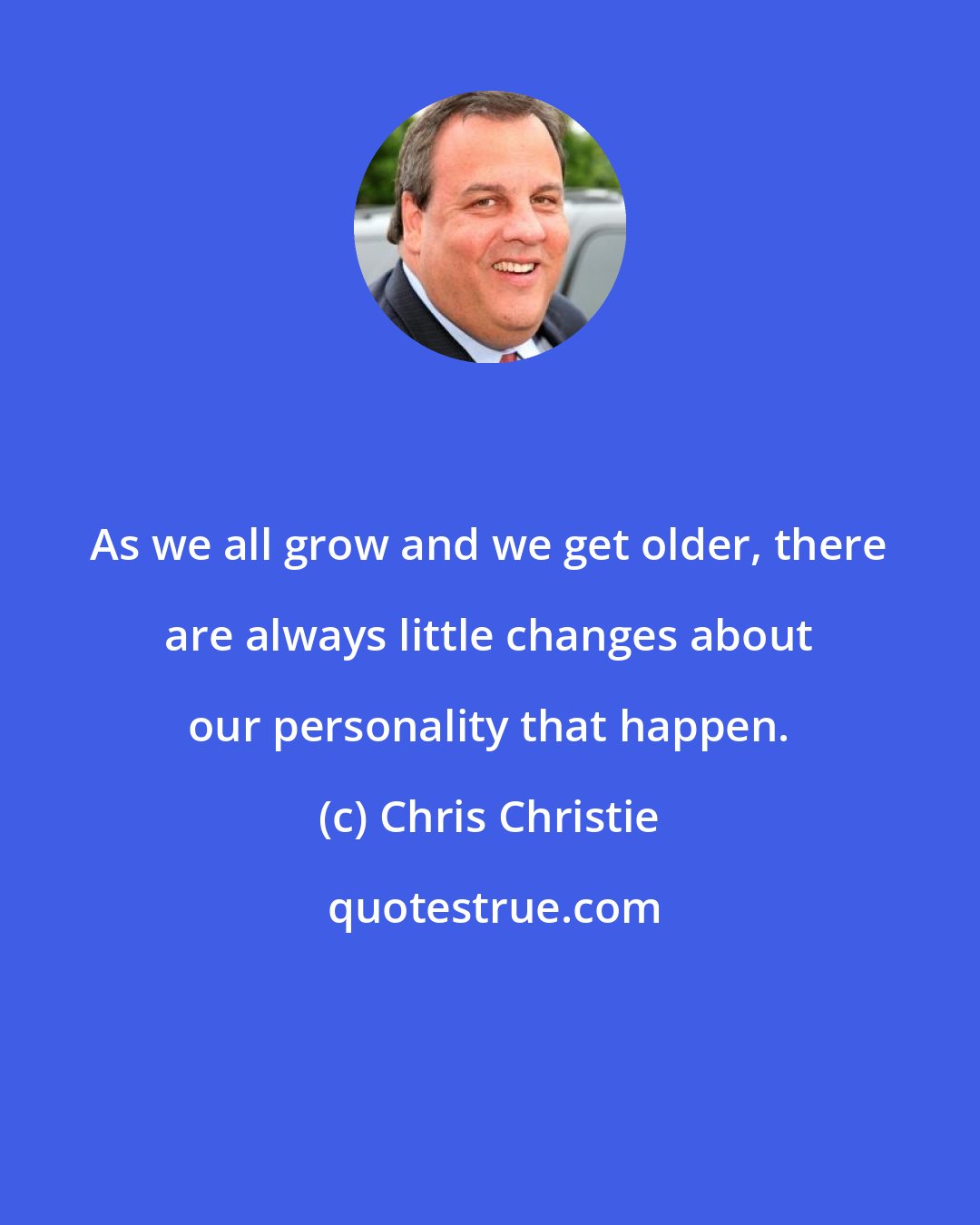 Chris Christie: As we all grow and we get older, there are always little changes about our personality that happen.