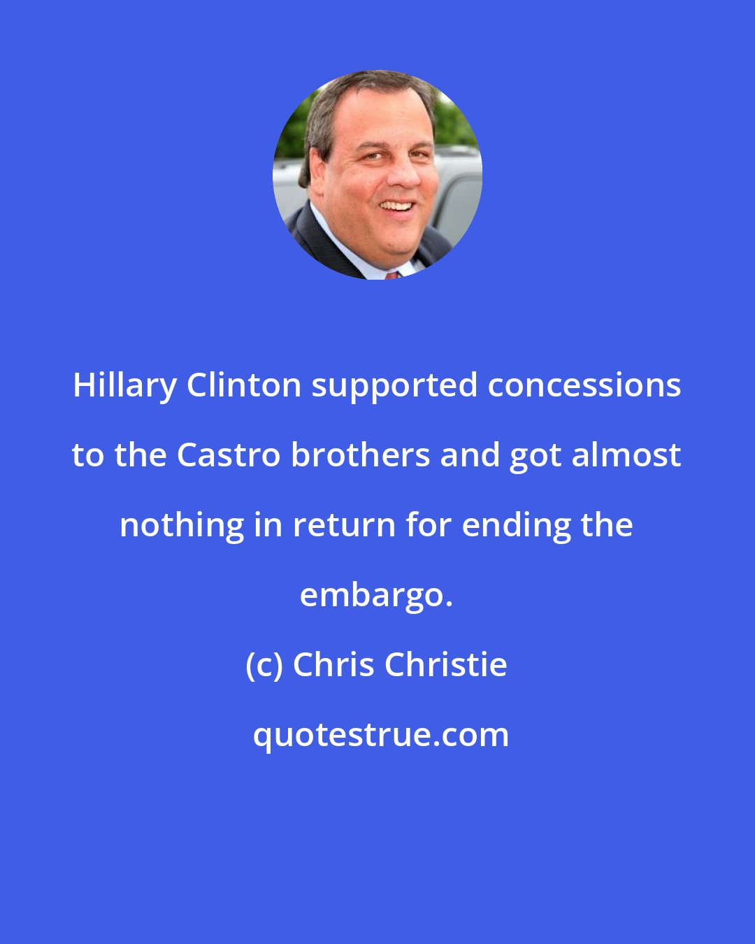 Chris Christie: Hillary Clinton supported concessions to the Castro brothers and got almost nothing in return for ending the embargo.