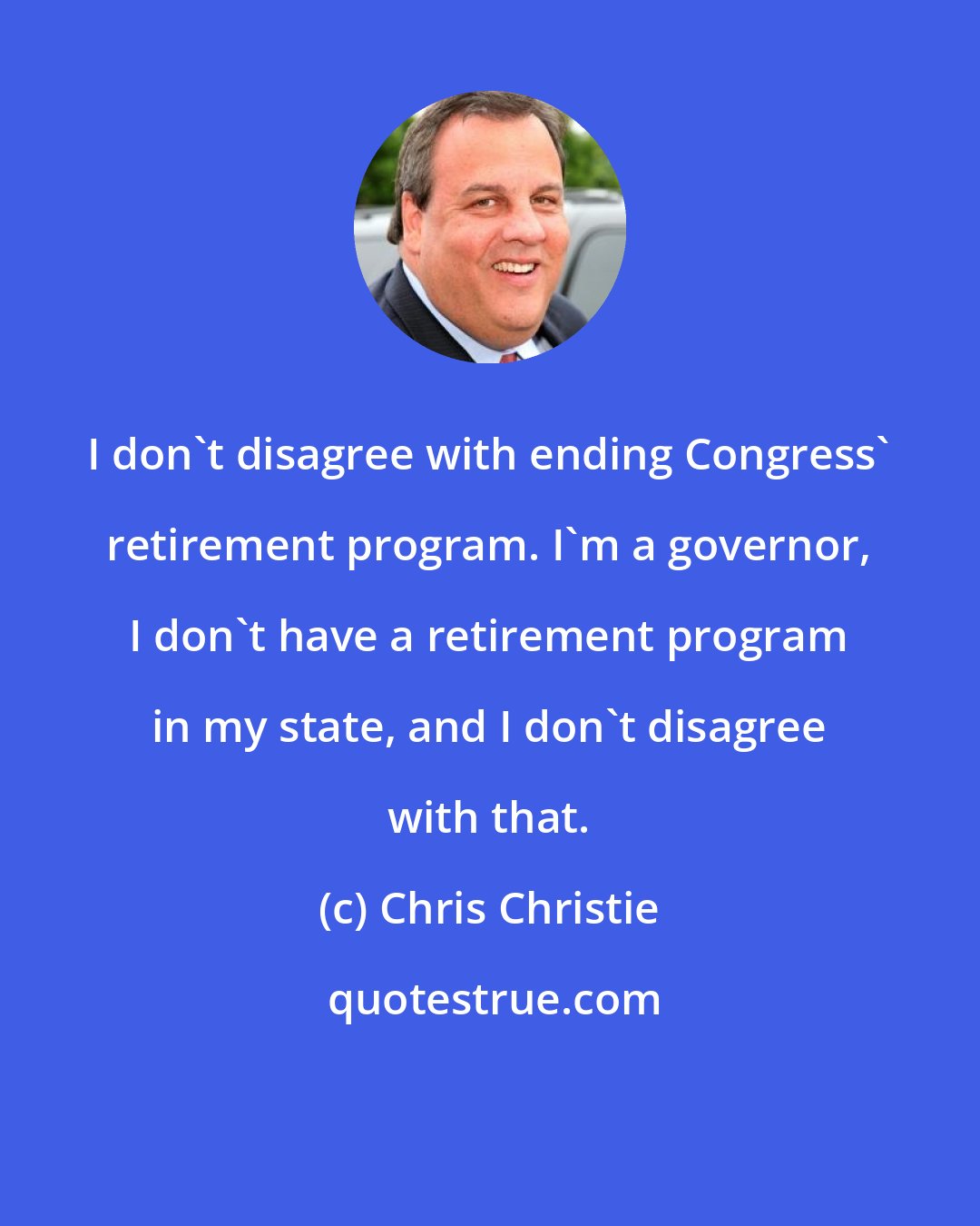 Chris Christie: I don't disagree with ending Congress' retirement program. I'm a governor, I don't have a retirement program in my state, and I don't disagree with that.