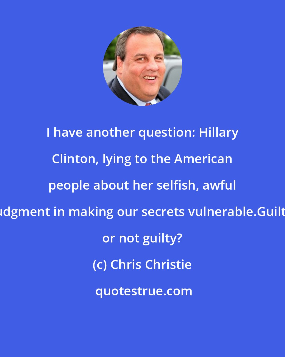 Chris Christie: I have another question: Hillary Clinton, lying to the American people about her selfish, awful judgment in making our secrets vulnerable.Guilty or not guilty?