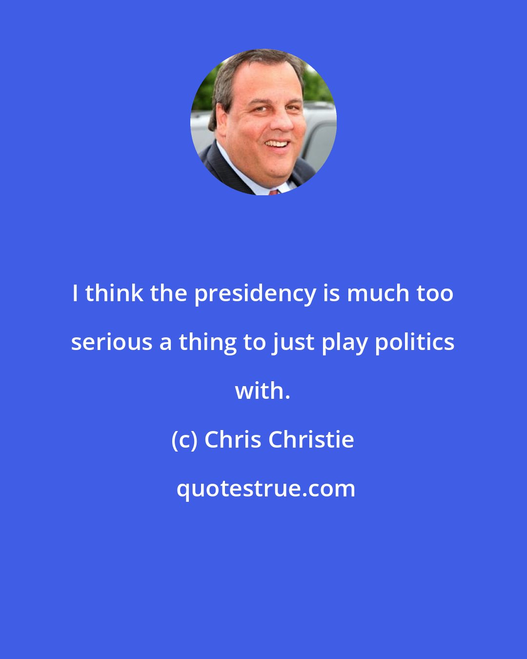 Chris Christie: I think the presidency is much too serious a thing to just play politics with.