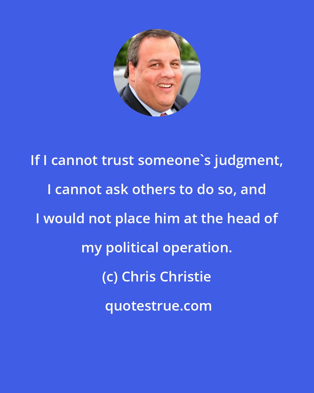 Chris Christie: If I cannot trust someone's judgment, I cannot ask others to do so, and I would not place him at the head of my political operation.