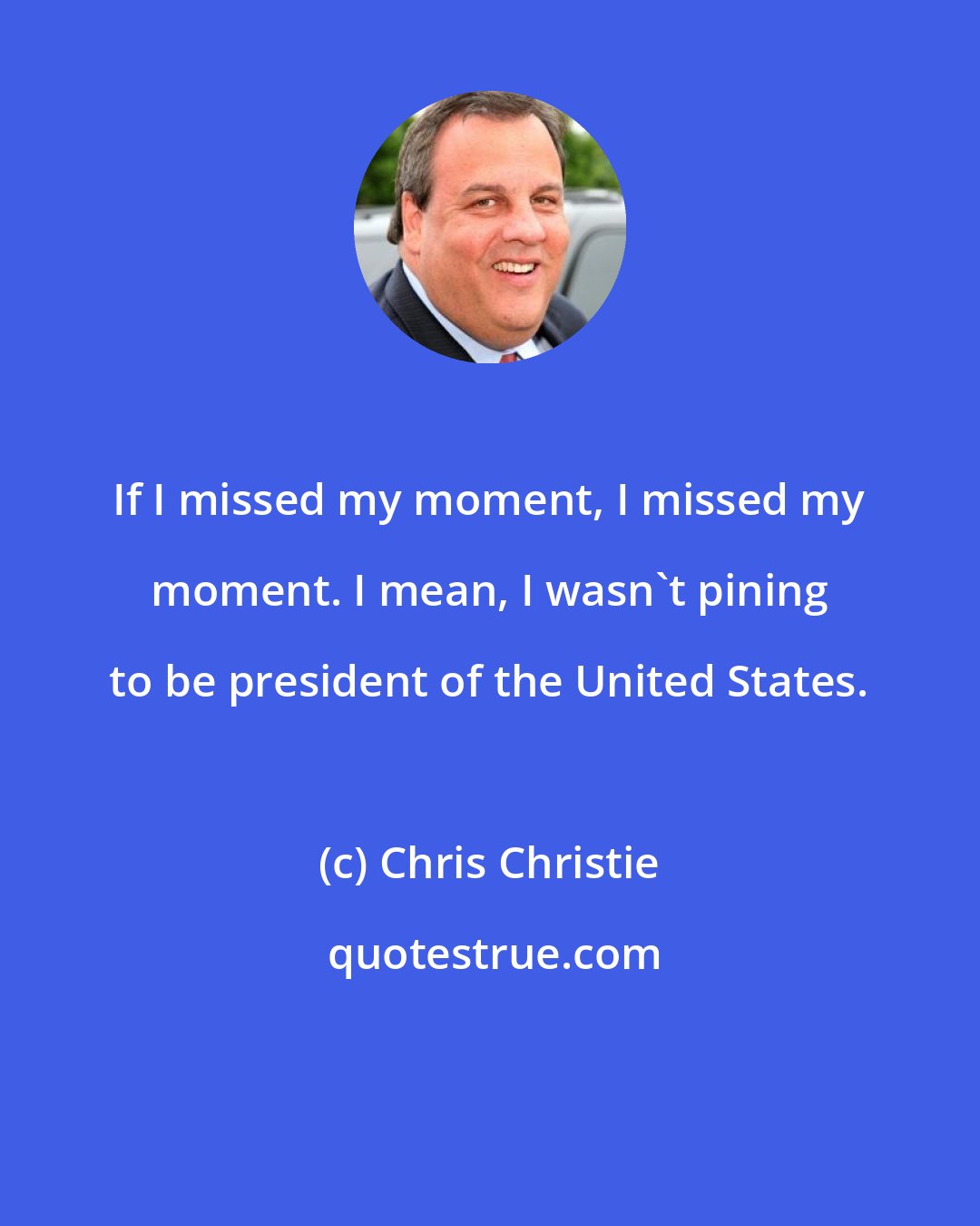 Chris Christie: If I missed my moment, I missed my moment. I mean, I wasn't pining to be president of the United States.