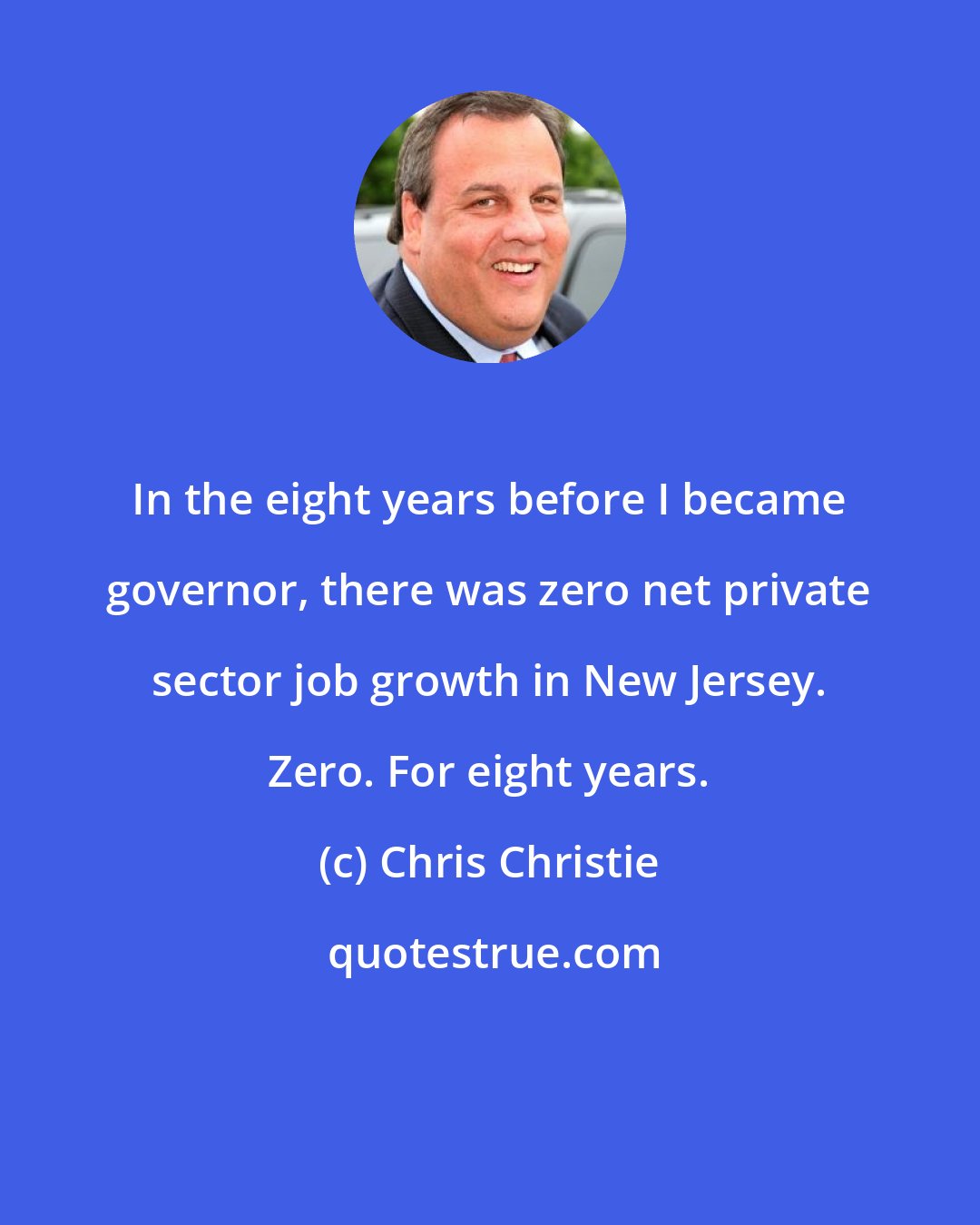 Chris Christie: In the eight years before I became governor, there was zero net private sector job growth in New Jersey. Zero. For eight years.