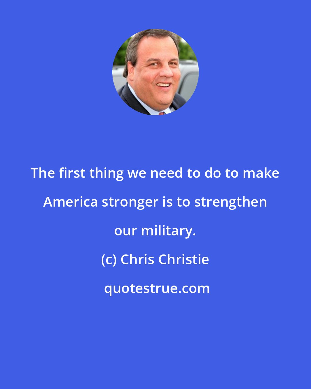 Chris Christie: The first thing we need to do to make America stronger is to strengthen our military.