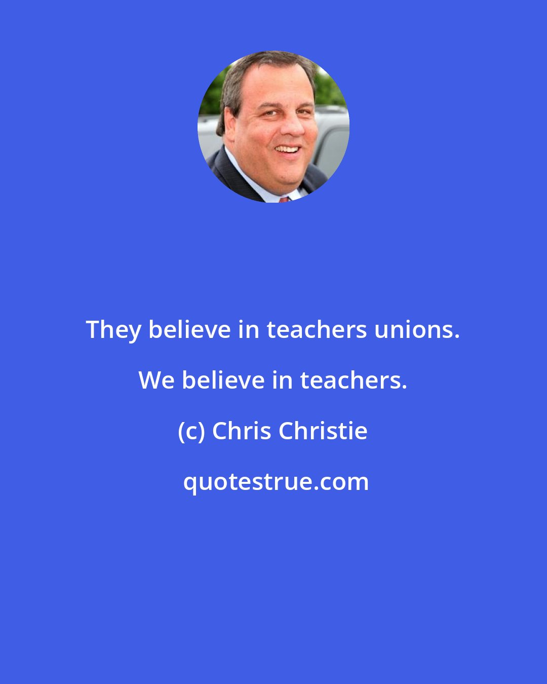 Chris Christie: They believe in teachers unions. We believe in teachers.