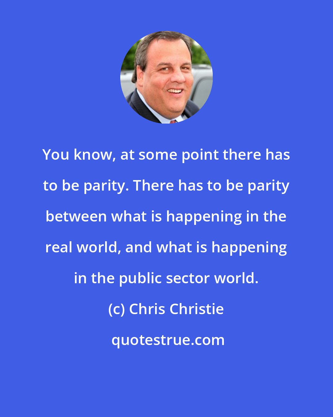 Chris Christie: You know, at some point there has to be parity. There has to be parity between what is happening in the real world, and what is happening in the public sector world.