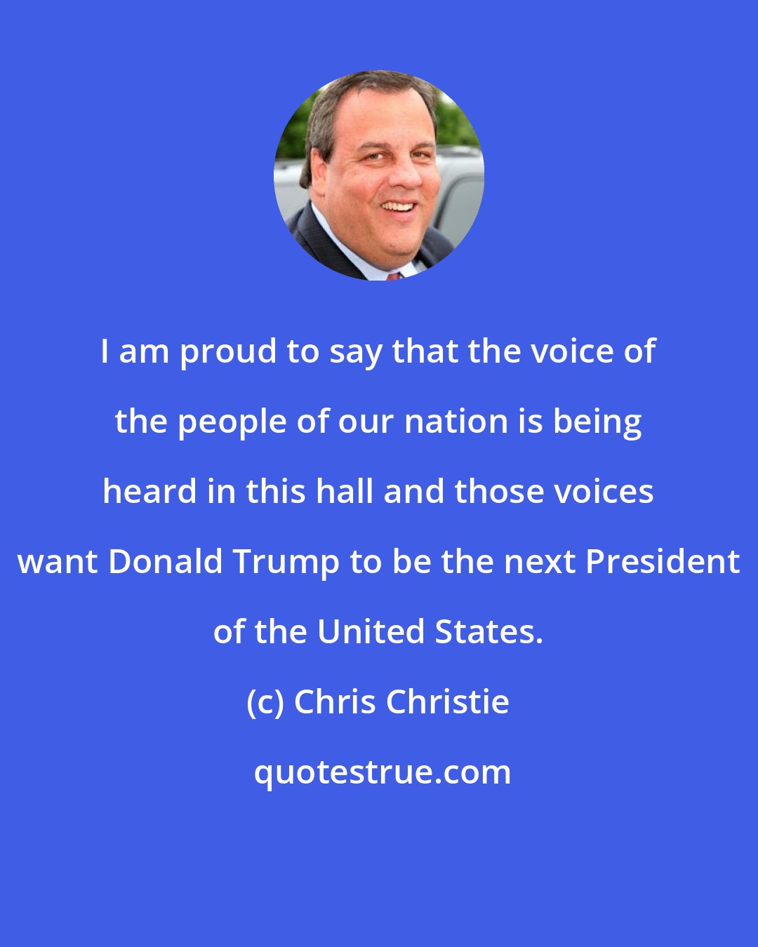 Chris Christie: I am proud to say that the voice of the people of our nation is being heard in this hall and those voices want Donald Trump to be the next President of the United States.