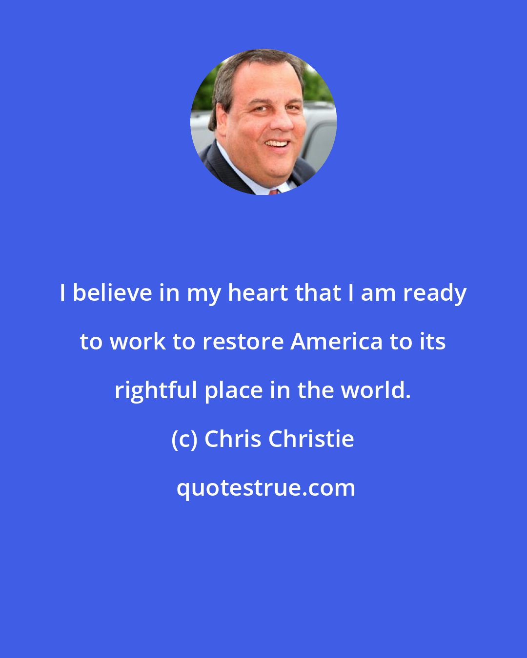 Chris Christie: I believe in my heart that I am ready to work to restore America to its rightful place in the world.