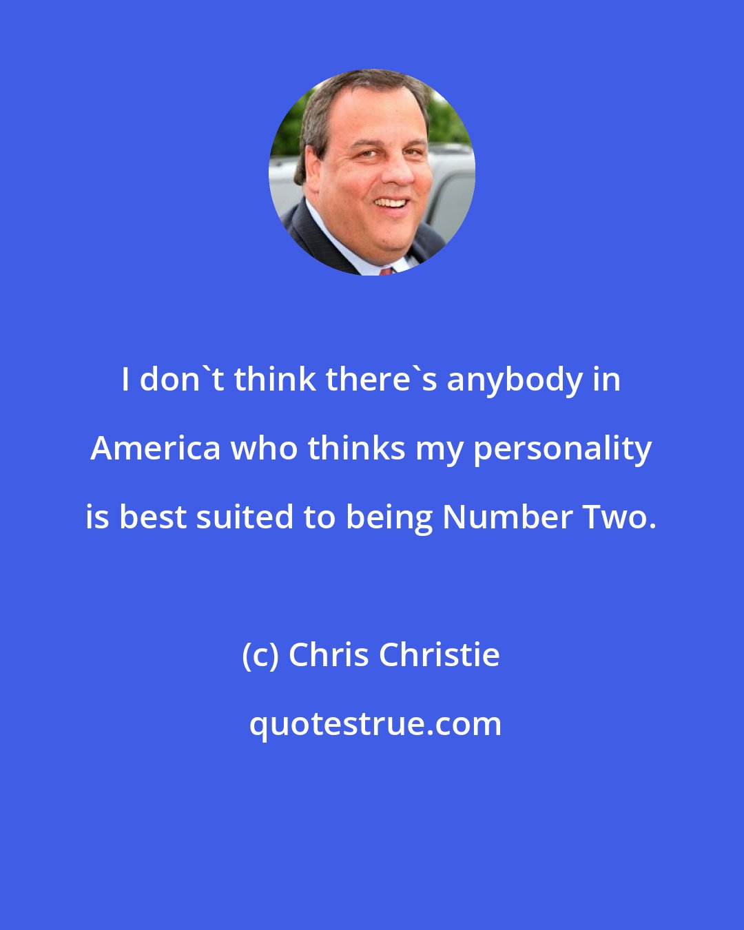 Chris Christie: I don't think there's anybody in America who thinks my personality is best suited to being Number Two.