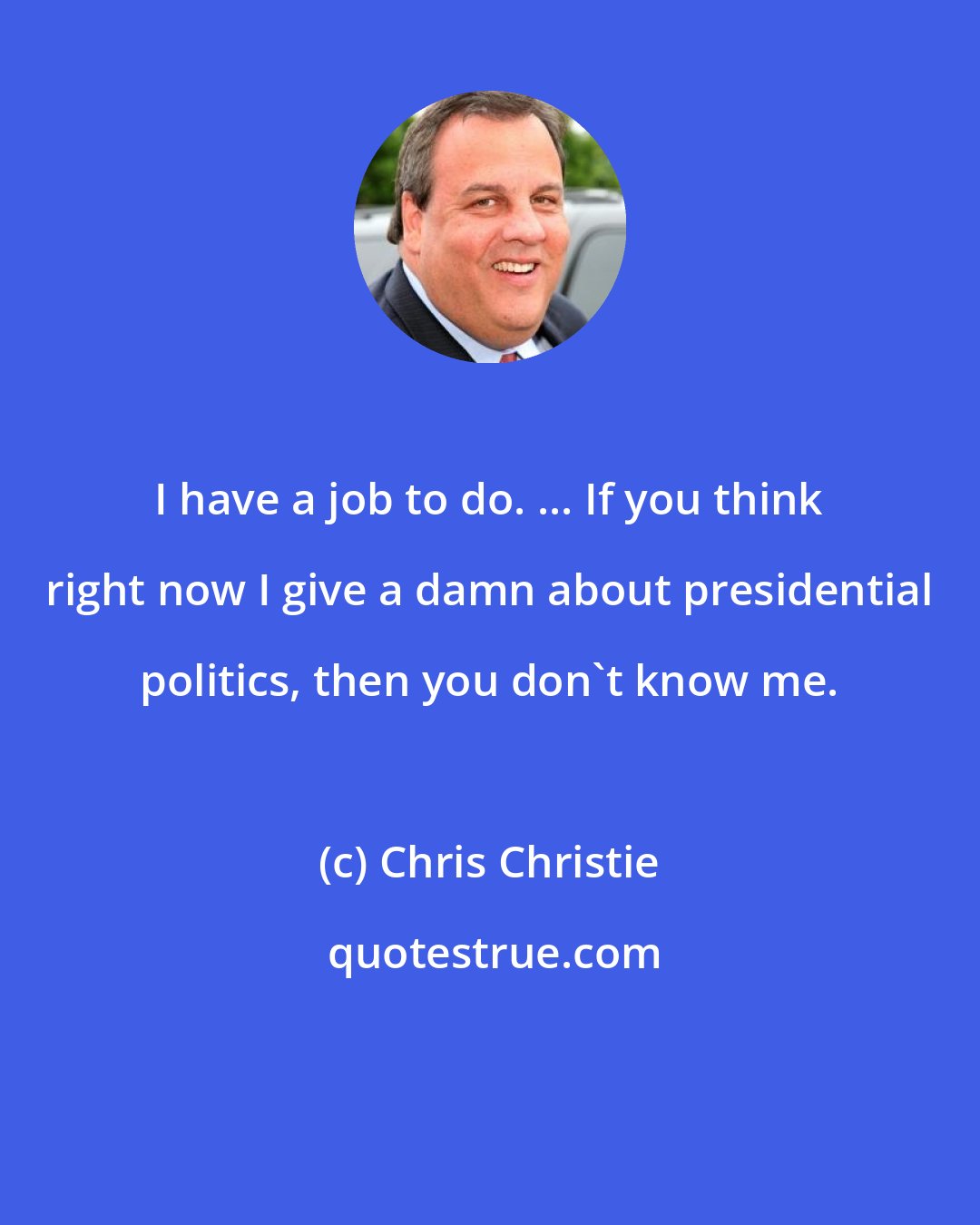 Chris Christie: I have a job to do. ... If you think right now I give a damn about presidential politics, then you don't know me.