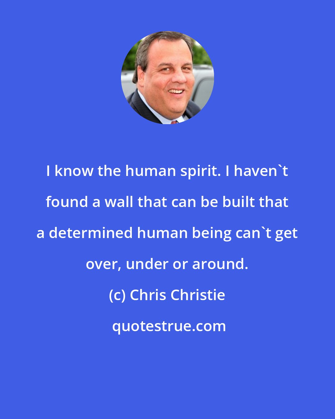 Chris Christie: I know the human spirit. I haven't found a wall that can be built that a determined human being can't get over, under or around.