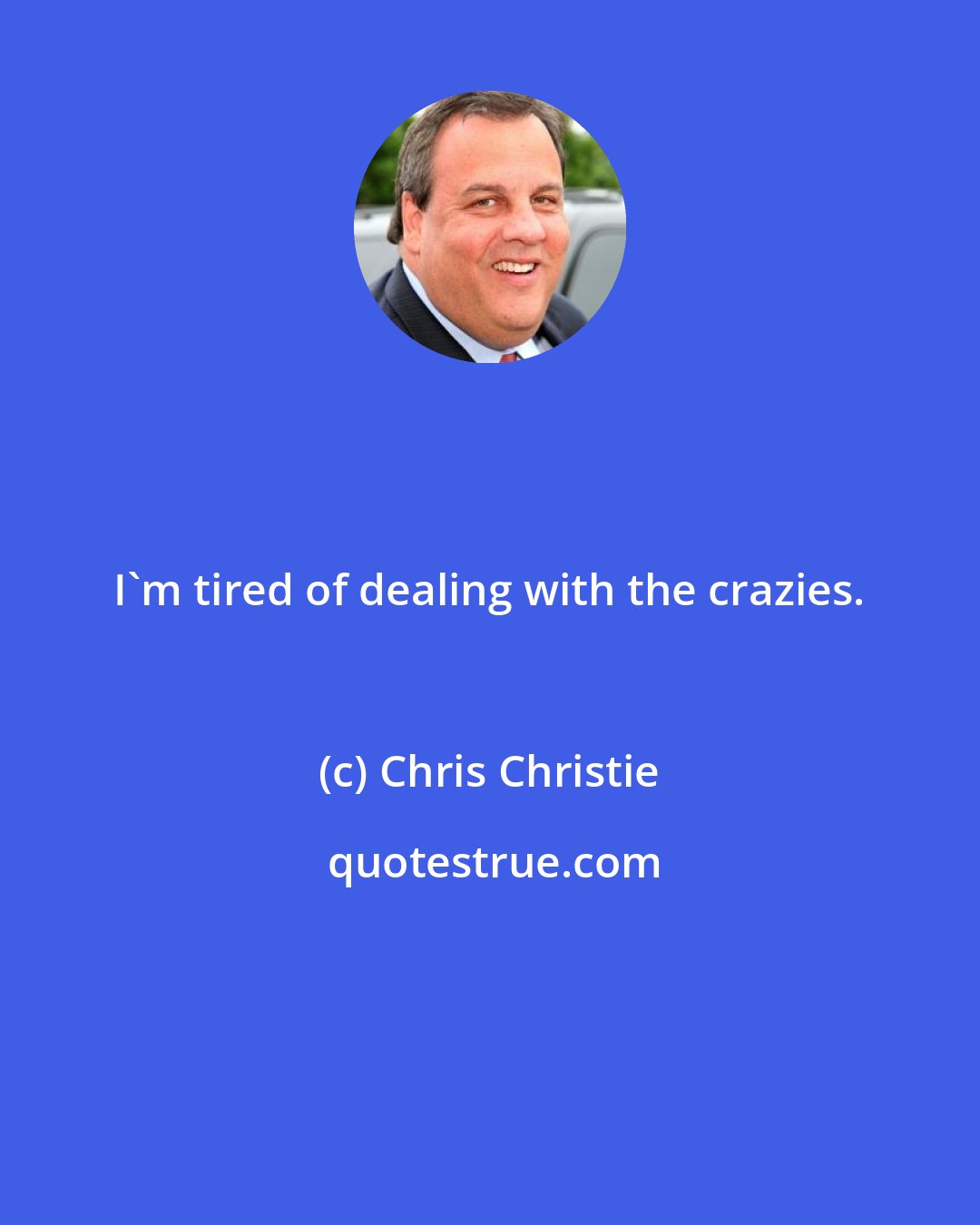 Chris Christie: I'm tired of dealing with the crazies.