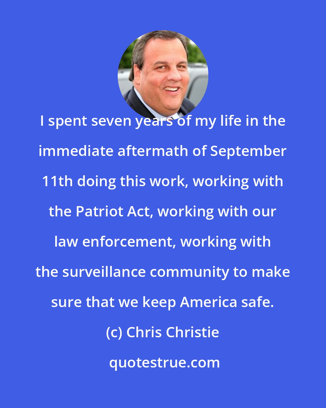 Chris Christie: I spent seven years of my life in the immediate aftermath of September 11th doing this work, working with the Patriot Act, working with our law enforcement, working with the surveillance community to make sure that we keep America safe.