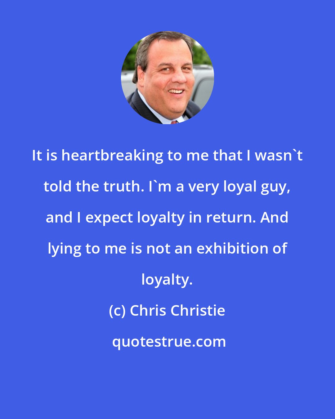 Chris Christie: It is heartbreaking to me that I wasn't told the truth. I'm a very loyal guy, and I expect loyalty in return. And lying to me is not an exhibition of loyalty.