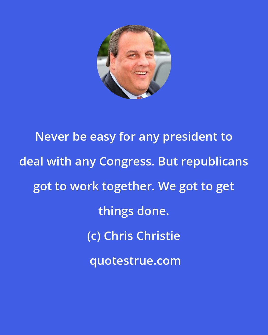 Chris Christie: Never be easy for any president to deal with any Congress. But republicans got to work together. We got to get things done.