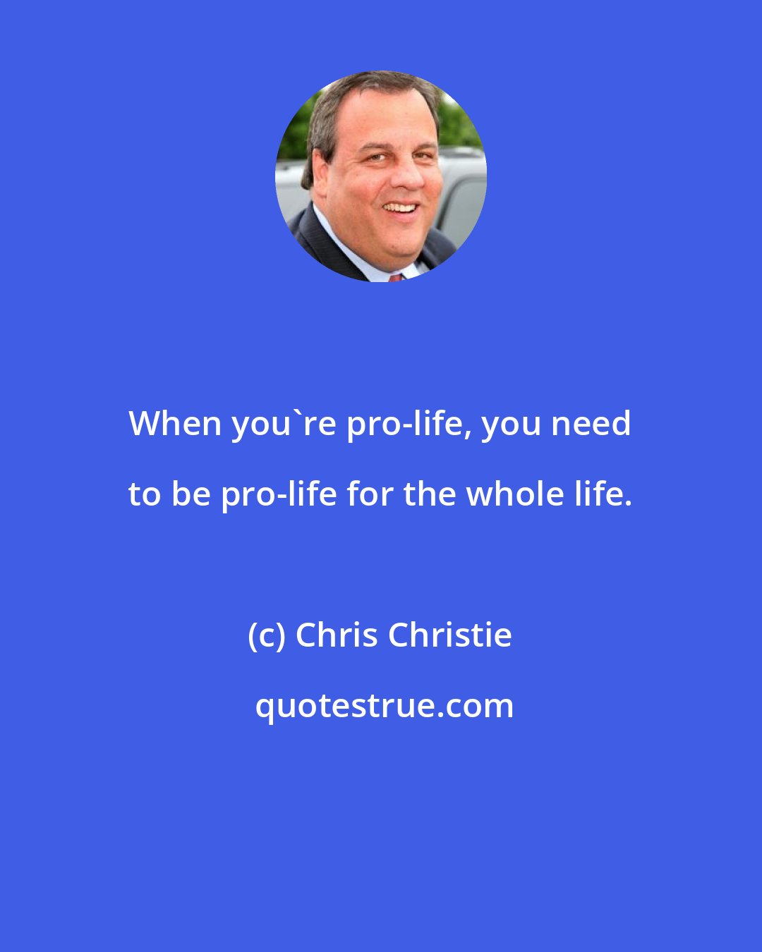 Chris Christie: When you're pro-life, you need to be pro-life for the whole life.