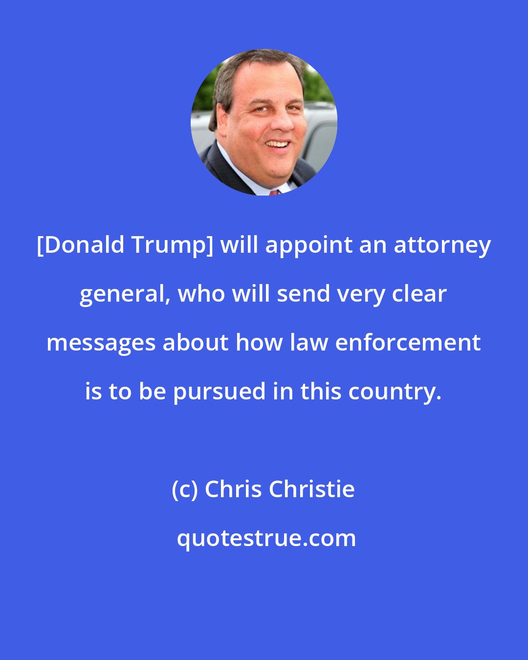 Chris Christie: [Donald Trump] will appoint an attorney general, who will send very clear messages about how law enforcement is to be pursued in this country.