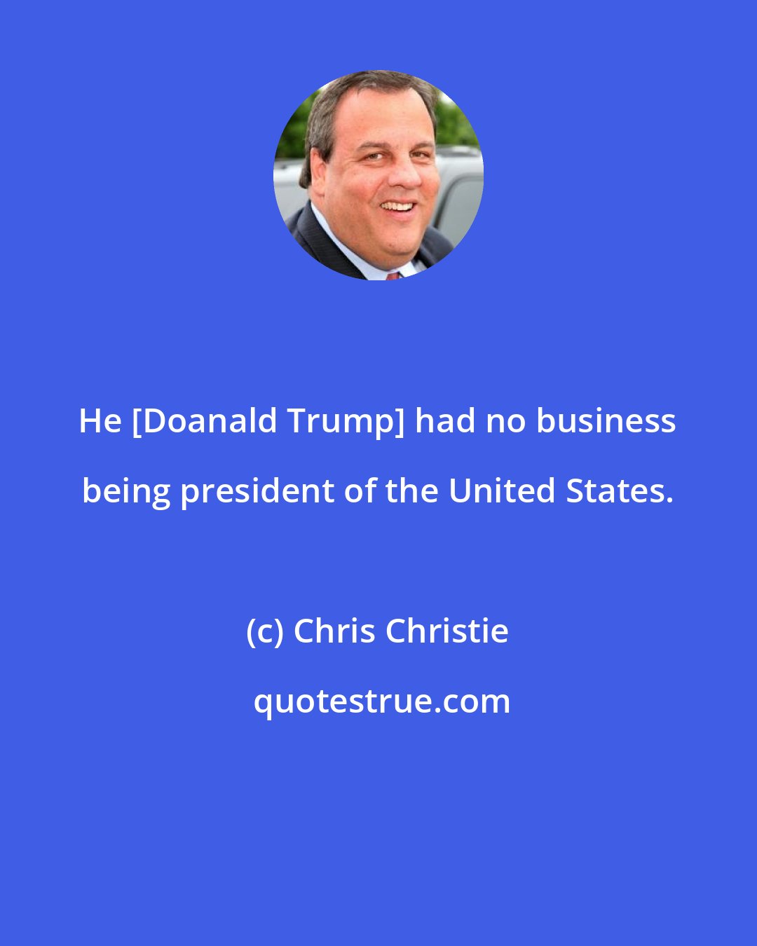 Chris Christie: He [Doanald Trump] had no business being president of the United States.