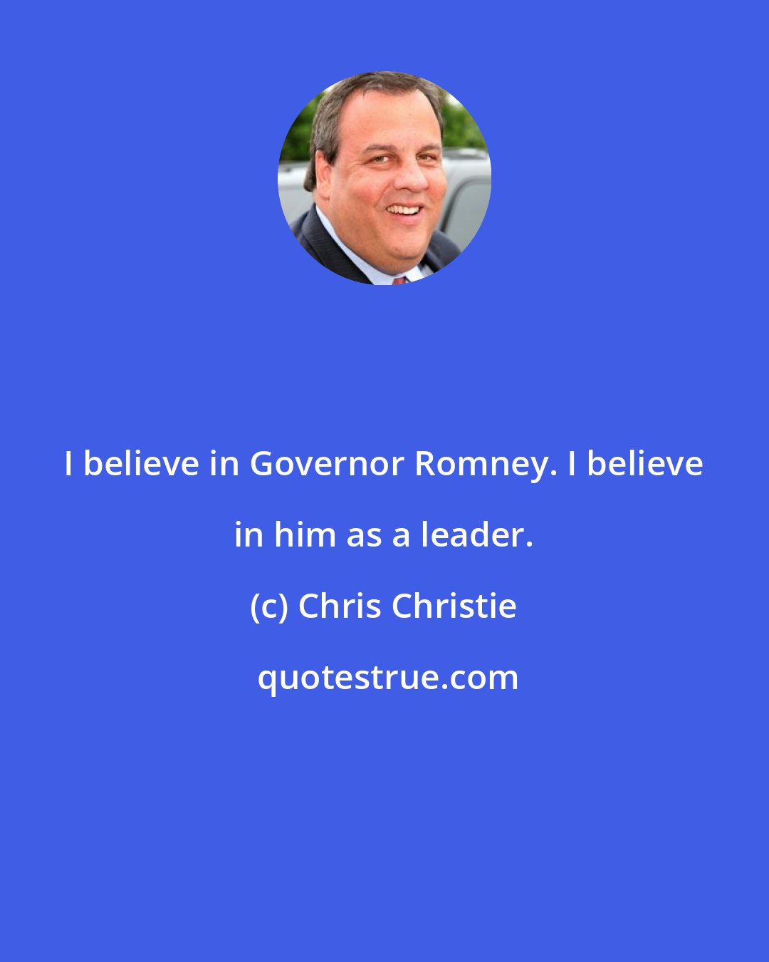 Chris Christie: I believe in Governor Romney. I believe in him as a leader.