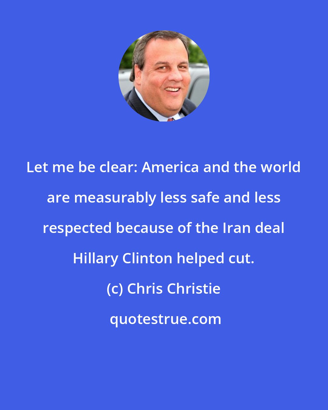 Chris Christie: Let me be clear: America and the world are measurably less safe and less respected because of the Iran deal Hillary Clinton helped cut.