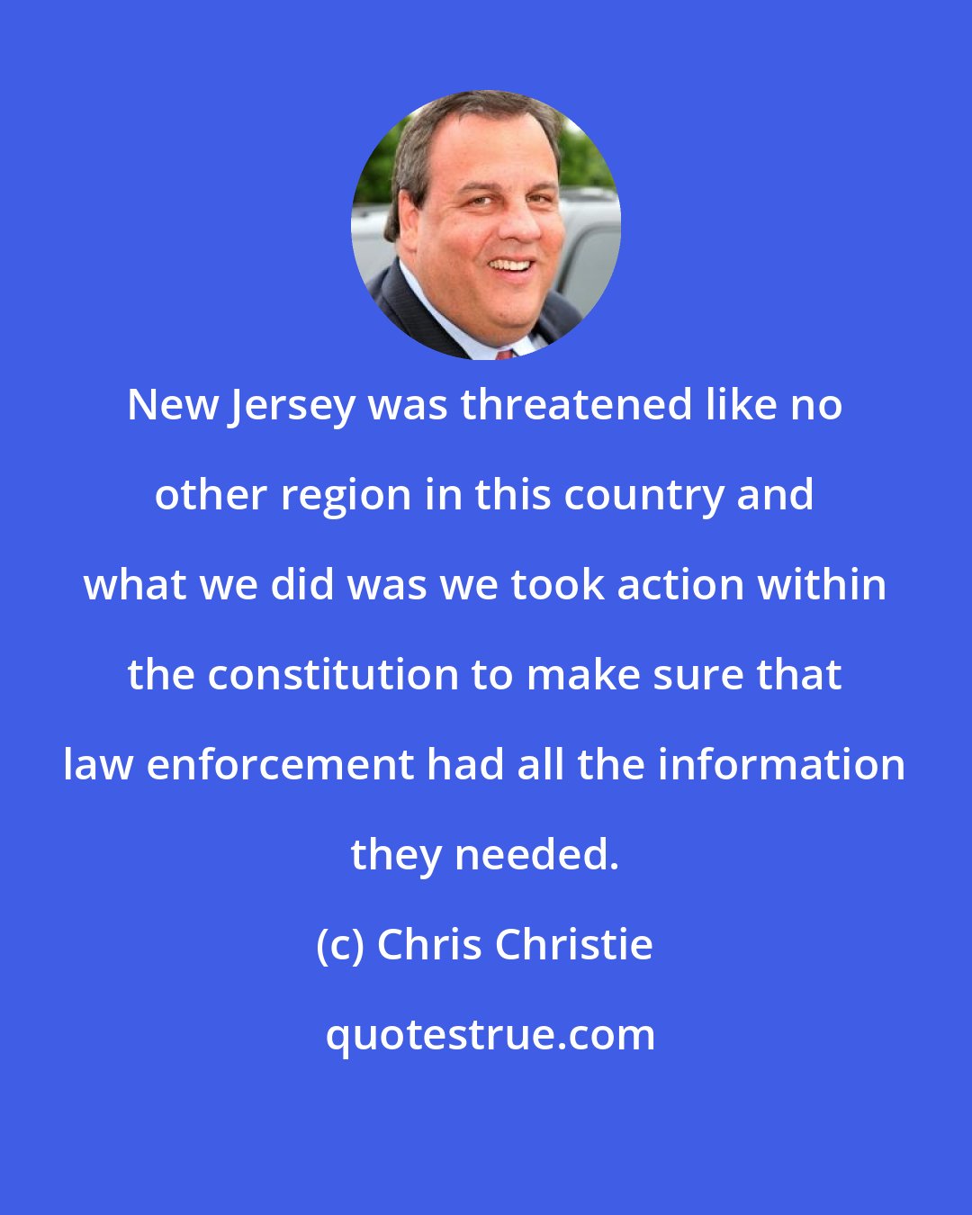 Chris Christie: New Jersey was threatened like no other region in this country and what we did was we took action within the constitution to make sure that law enforcement had all the information they needed.