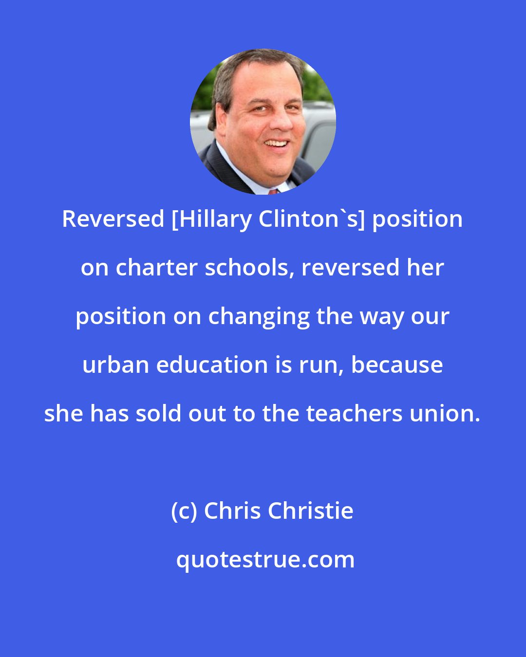 Chris Christie: Reversed [Hillary Clinton's] position on charter schools, reversed her position on changing the way our urban education is run, because she has sold out to the teachers union.