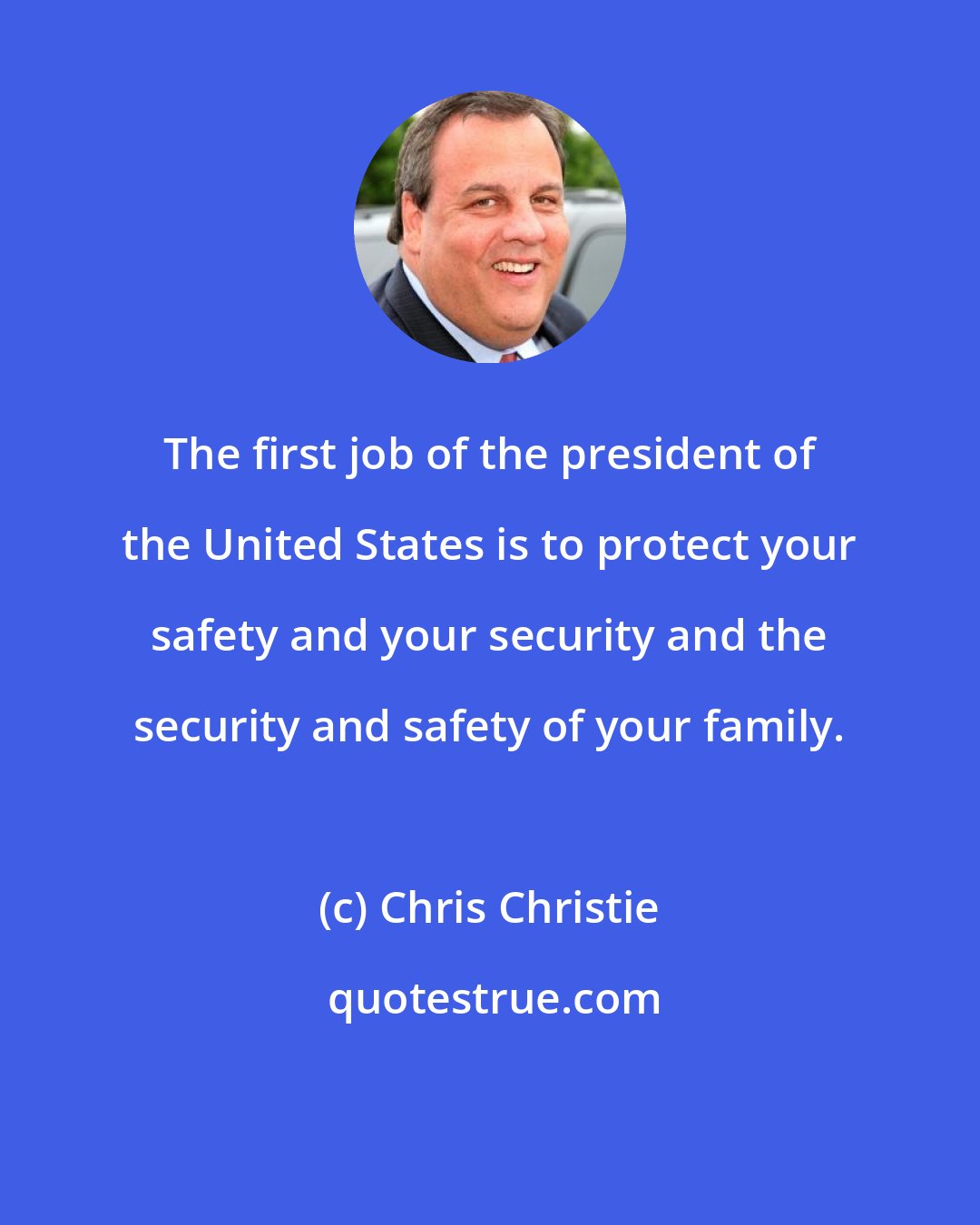 Chris Christie: The first job of the president of the United States is to protect your safety and your security and the security and safety of your family.