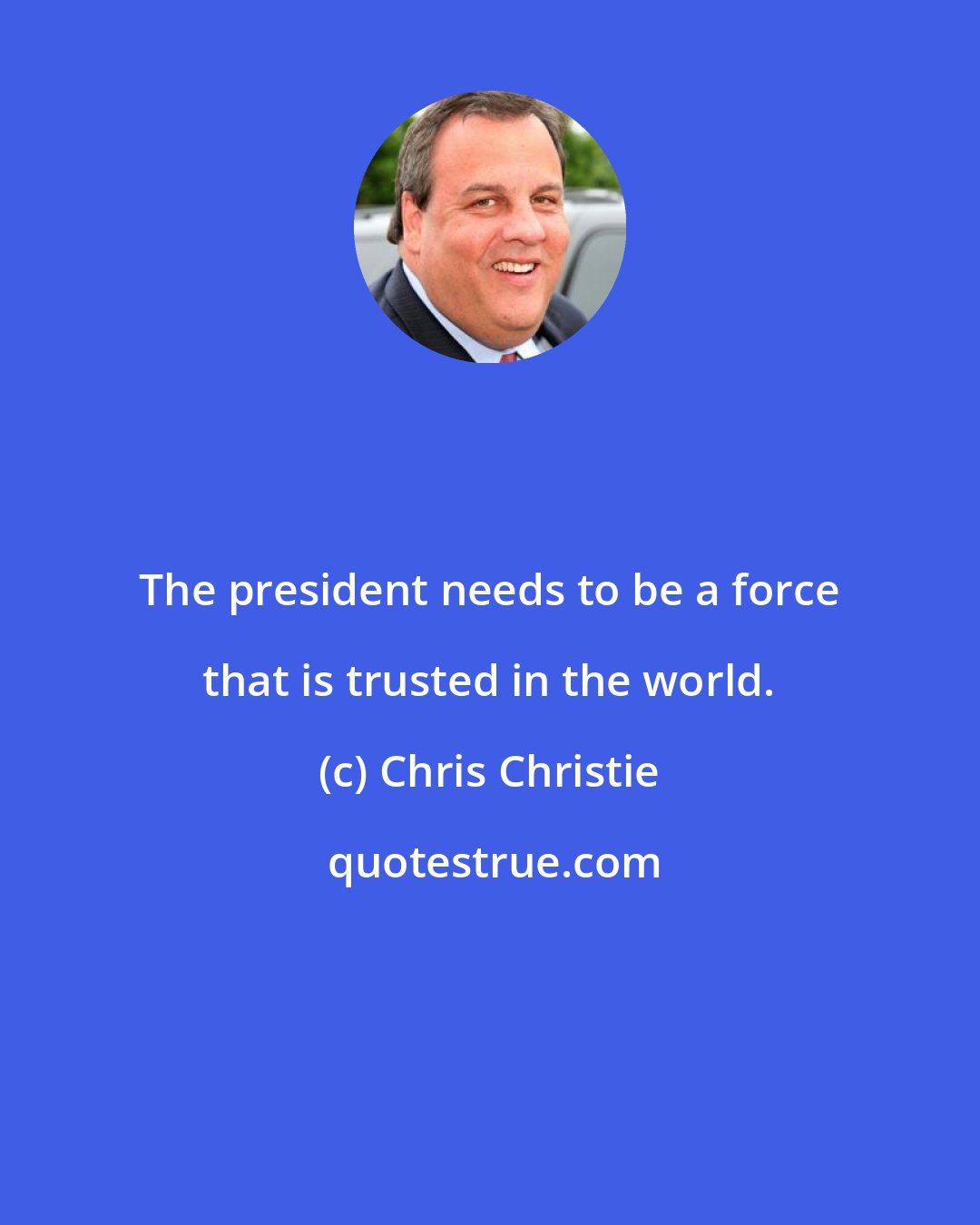 Chris Christie: The president needs to be a force that is trusted in the world.