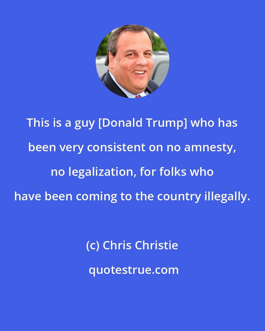 Chris Christie: This is a guy [Donald Trump] who has been very consistent on no amnesty, no legalization, for folks who have been coming to the country illegally.