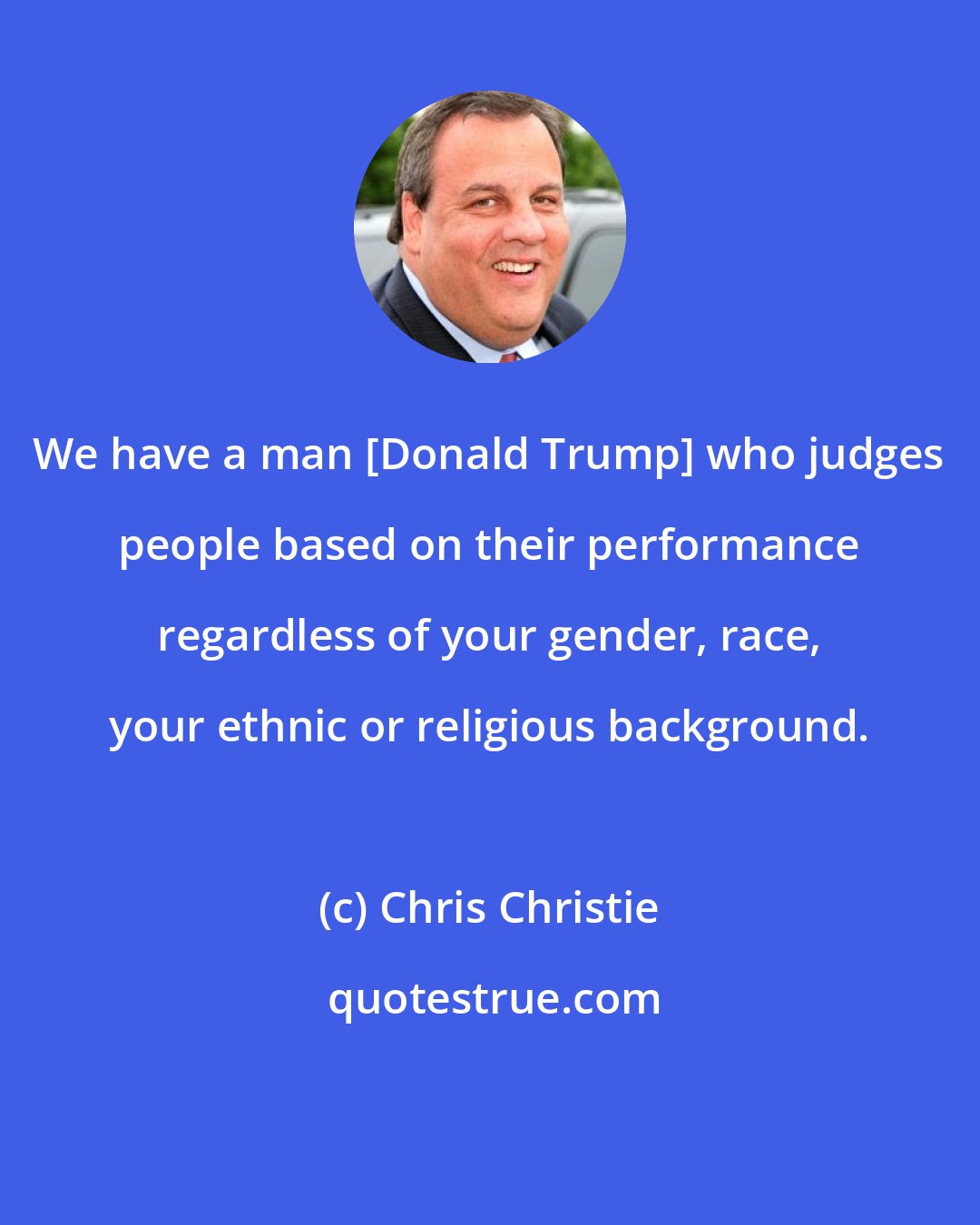 Chris Christie: We have a man [Donald Trump] who judges people based on their performance regardless of your gender, race, your ethnic or religious background.