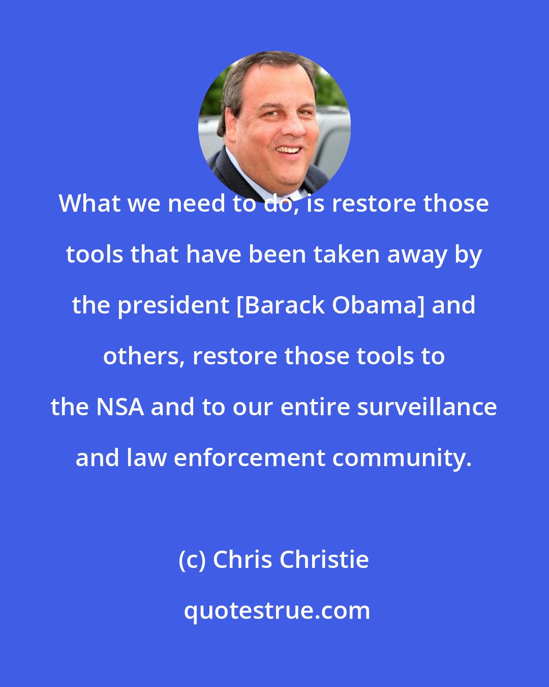 Chris Christie: What we need to do, is restore those tools that have been taken away by the president [Barack Obama] and others, restore those tools to the NSA and to our entire surveillance and law enforcement community.