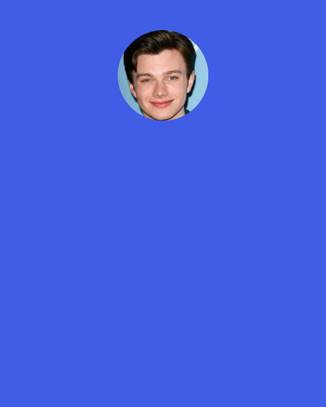 Chris Colfer: I hate mirrors; every time I look in one I see things that could be improved. If I could give my younger self any advice it would be: ‘Take a deep breath, the world is not ending – and do something with your hair.’ I had the same haircut from when I was a toddler all the way through high school, it was this weird side-parting. I didn’t like change.