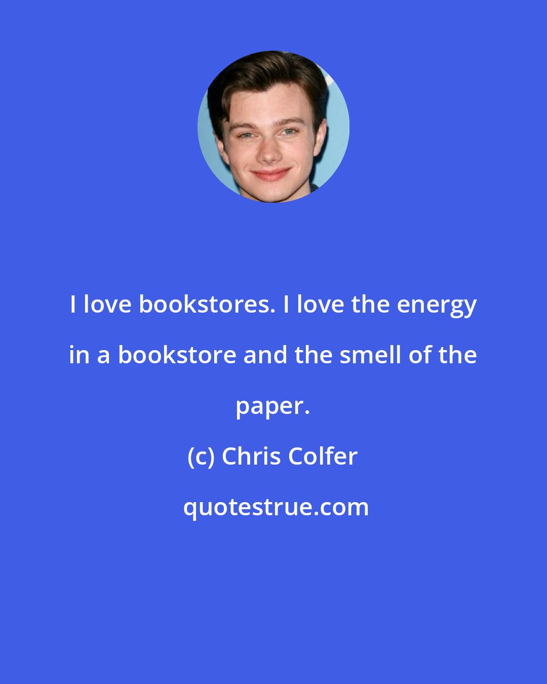 Chris Colfer: I love bookstores. I love the energy in a bookstore and the smell of the paper.