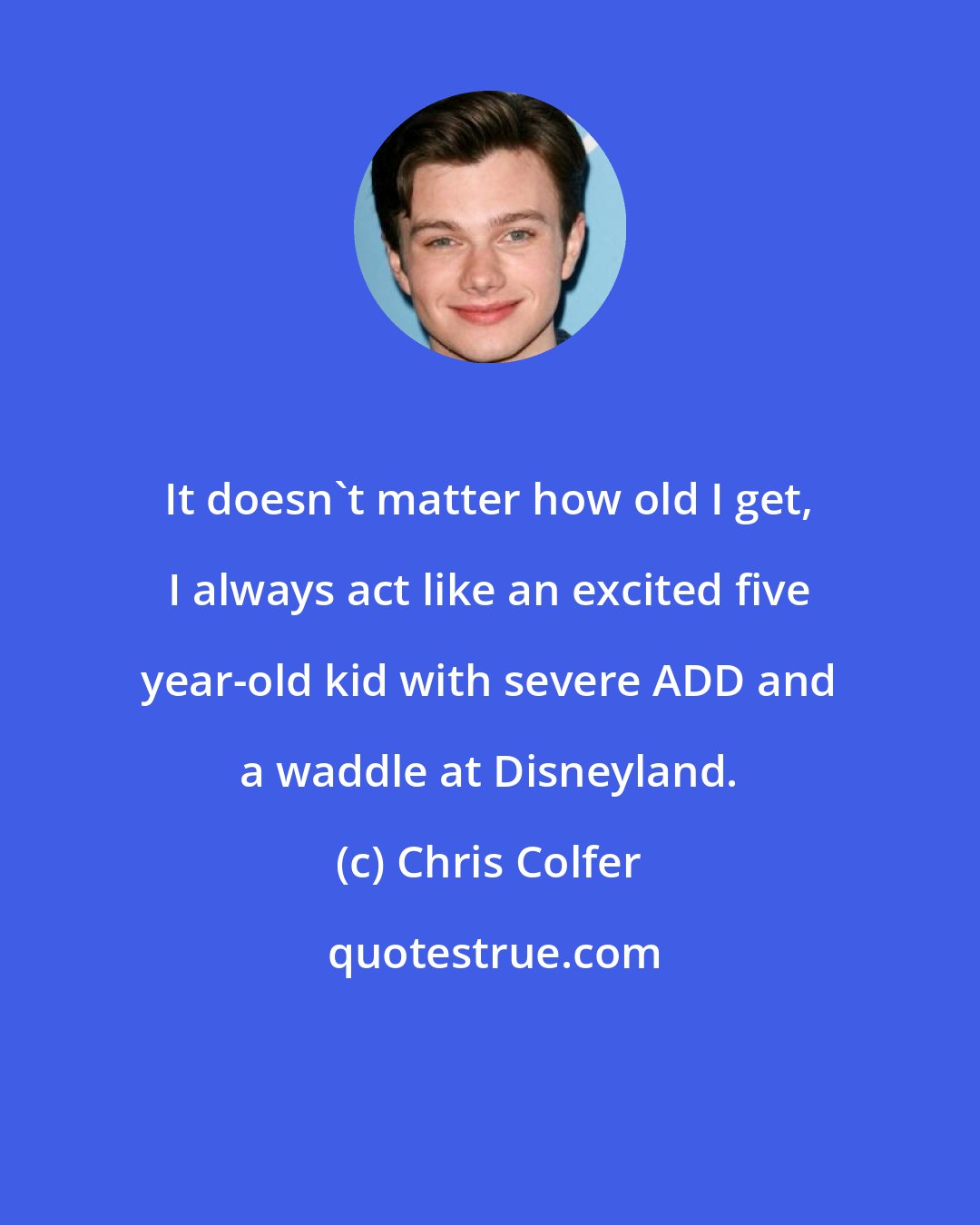 Chris Colfer: It doesn't matter how old I get, I always act like an excited five year-old kid with severe ADD and a waddle at Disneyland.