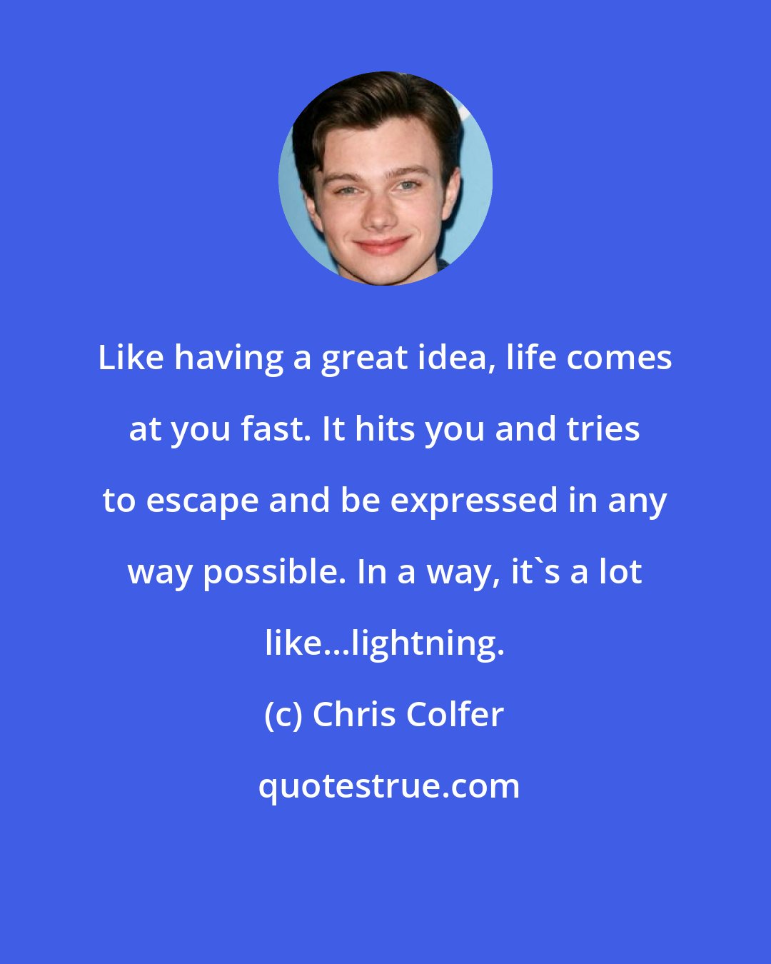 Chris Colfer: Like having a great idea, life comes at you fast. It hits you and tries to escape and be expressed in any way possible. In a way, it's a lot like...lightning.