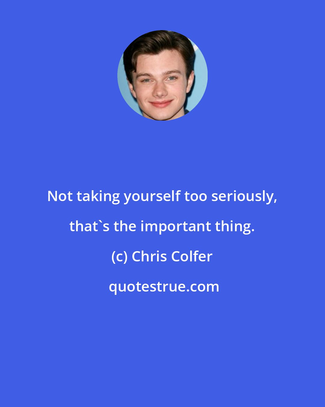 Chris Colfer: Not taking yourself too seriously, that's the important thing.