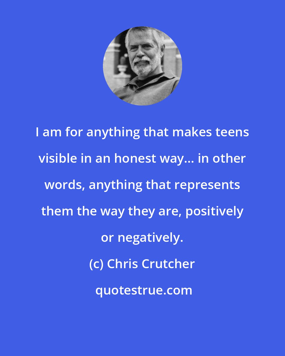 Chris Crutcher: I am for anything that makes teens visible in an honest way... in other words, anything that represents them the way they are, positively or negatively.