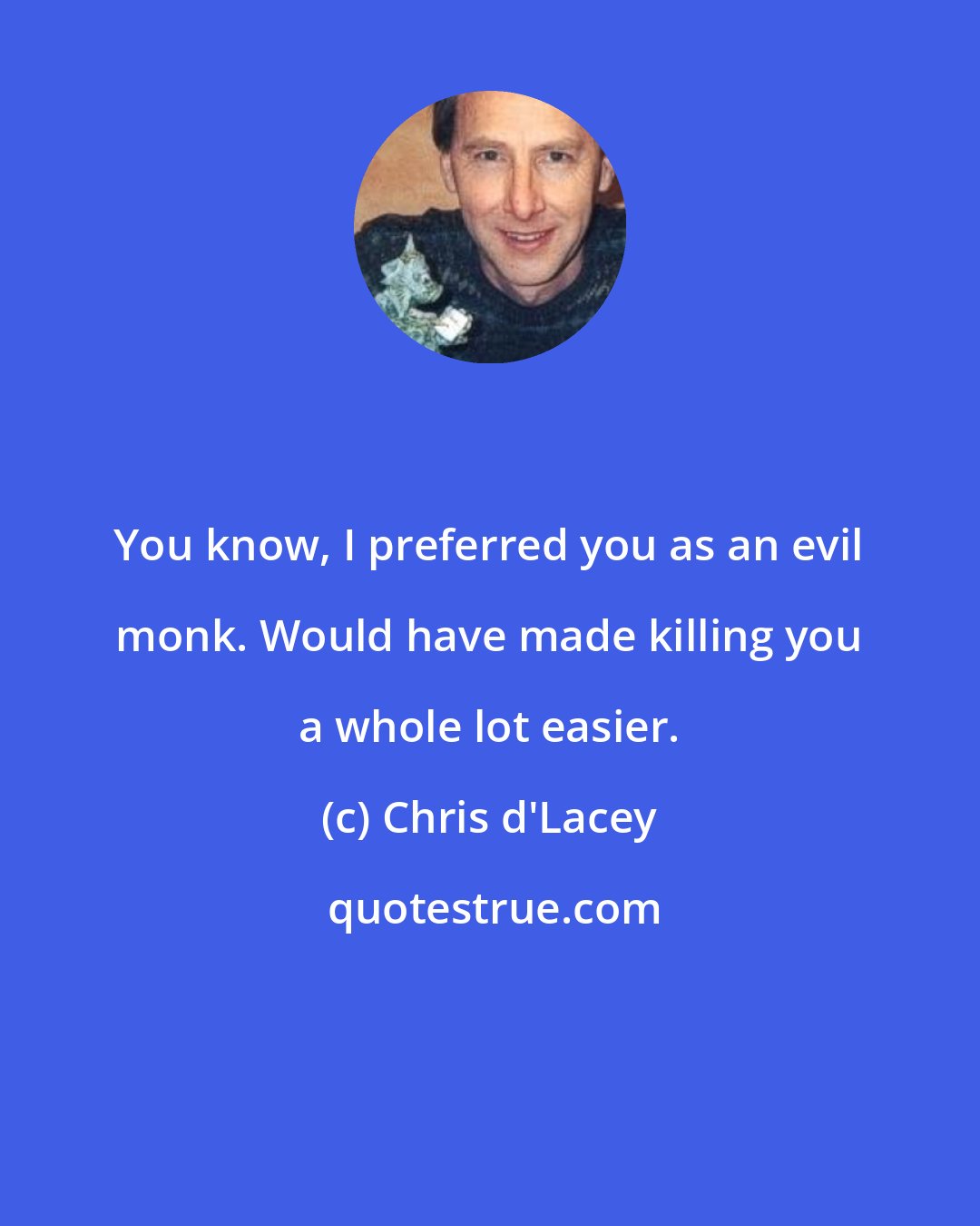 Chris d'Lacey: You know, I preferred you as an evil monk. Would have made killing you a whole lot easier.