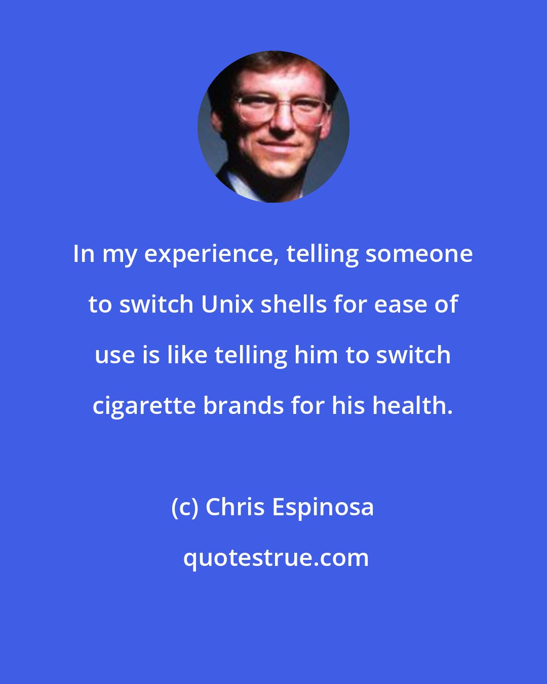 Chris Espinosa: In my experience, telling someone to switch Unix shells for ease of use is like telling him to switch cigarette brands for his health.