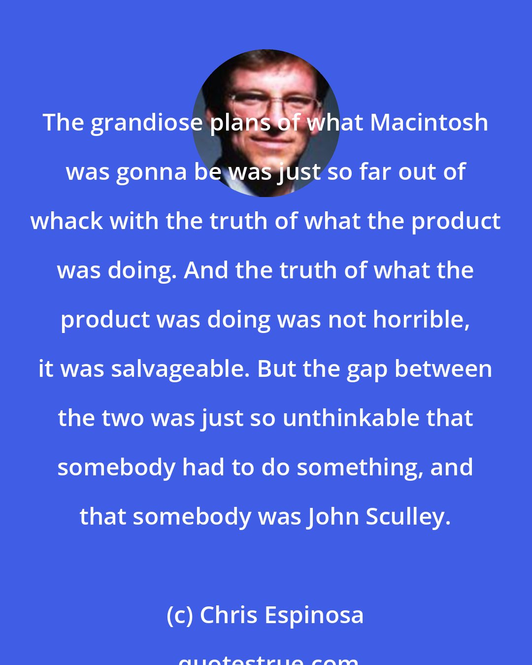 Chris Espinosa: The grandiose plans of what Macintosh was gonna be was just so far out of whack with the truth of what the product was doing. And the truth of what the product was doing was not horrible, it was salvageable. But the gap between the two was just so unthinkable that somebody had to do something, and that somebody was John Sculley.